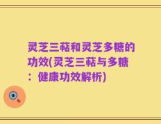 灵芝三萜和灵芝多糖的功效(灵芝三萜与多糖：健康功效解析)