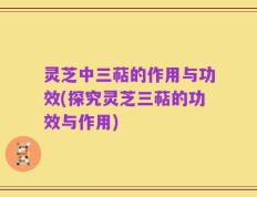 灵芝中三萜的作用与功效(探究灵芝三萜的功效与作用)