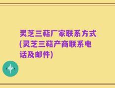灵芝三萜厂家联系方式(灵芝三萜产商联系电话及邮件)