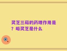灵芝三萜的药理作用是？峪灵芝是什么