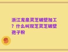 浙江龙泉灵芝破壁加工？什么叫双芝灵芝破壁孢子粉