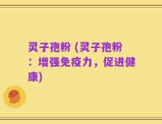 灵子孢粉 (灵子孢粉：增强免疫力，促进健康)