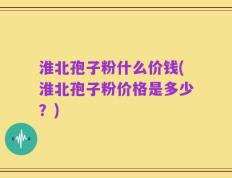 淮北孢子粉什么价钱(淮北孢子粉价格是多少？)