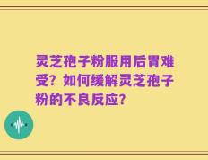 灵芝孢子粉服用后胃难受？如何缓解灵芝孢子粉的不良反应？