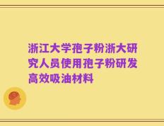 浙江大学孢子粉浙大研究人员使用孢子粉研发高效吸油材料