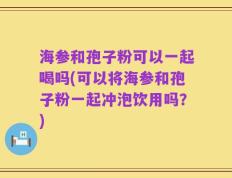 海参和孢子粉可以一起喝吗(可以将海参和孢子粉一起冲泡饮用吗？)