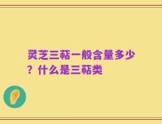 灵芝三萜一般含量多少？什么是三萜类