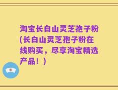 淘宝长白山灵芝孢子粉(长白山灵芝孢子粉在线购买，尽享淘宝精选产品！)