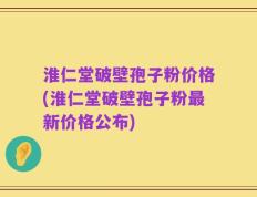 淮仁堂破壁孢子粉价格(淮仁堂破壁孢子粉最新价格公布)