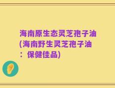 海南原生态灵芝孢子油(海南野生灵芝孢子油：保健佳品)