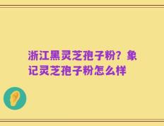 浙江黑灵芝孢子粉？象记灵芝孢子粉怎么样