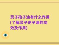 灵子孢子油有什么作用(了解灵子孢子油的功效及作用)