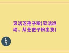 灵活芝孢子粉(灵活运动，从芝孢子粉出发)