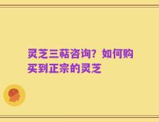 灵芝三萜咨询？如何购买到正宗的灵芝