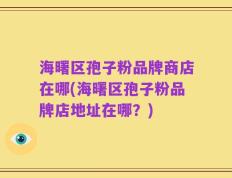 海曙区孢子粉品牌商店在哪(海曙区孢子粉品牌店地址在哪？)