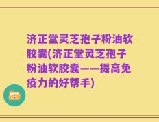 济正堂灵芝孢子粉油软胶囊(济正堂灵芝孢子粉油软胶囊——提高免疫力的好帮手)