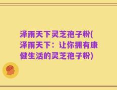 泽雨天下灵芝孢子粉(泽雨天下：让你拥有康健生活的灵芝孢子粉)