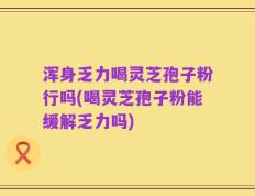 浑身乏力喝灵芝孢子粉行吗(喝灵芝孢子粉能缓解乏力吗)