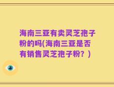 海南三亚有卖灵芝孢子粉的吗(海南三亚是否有销售灵芝孢子粉？)