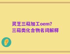 灵芝三萜加工oem？三萜类化合物名词解释