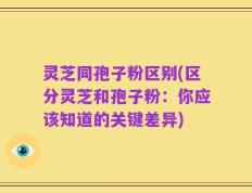 灵芝同孢子粉区别(区分灵芝和孢子粉：你应该知道的关键差异)
