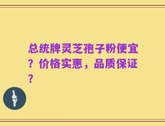 总统牌灵芝孢子粉便宜？价格实惠，品质保证？