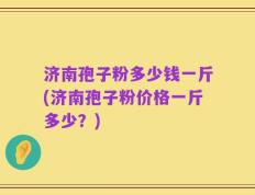 济南孢子粉多少钱一斤(济南孢子粉价格一斤多少？)