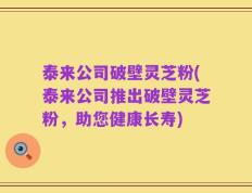 泰来公司破壁灵芝粉(泰来公司推出破壁灵芝粉，助您健康长寿)