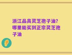 浙江品高灵芝孢子油？哪里能买到正宗灵芝孢子油