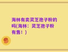 海林有卖灵芝孢子粉的吗(海林：灵芝孢子粉有售！)