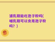 浦乳期能吃孢子粉吗(哺乳期可以食用孢子粉吗？)