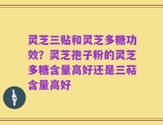 灵芝三贴和灵芝多糖功效？灵芝孢子粉的灵芝多糖含量高好还是三萜含量高好