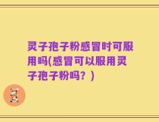灵子孢子粉感冒时可服用吗(感冒可以服用灵子孢子粉吗？)