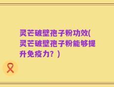 灵芒破壁孢子粉功效(灵芒破壁孢子粉能够提升免疫力？)