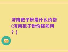 济南孢子粉是什么价格(济南孢子粉价格如何？)