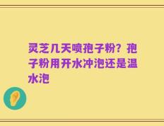 灵芝几天喷孢子粉？孢子粉用开水冲泡还是温水泡
