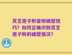 灵芝孢子粉鉴别破壁技巧？如何正确识别灵芝孢子粉的破壁情况？