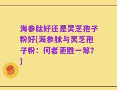 海参肽好还是灵芝孢子粉好(海参肽与灵芝孢子粉：何者更胜一筹？)