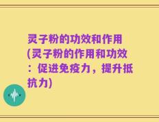 灵子粉的功效和作用 (灵子粉的作用和功效：促进免疫力，提升抵抗力)