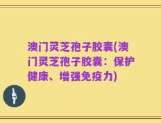 澳门灵芝孢子胶囊(澳门灵芝孢子胶囊：保护健康、增强免疫力)