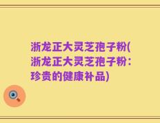 浙龙正大灵芝孢子粉(浙龙正大灵芝孢子粉：珍贵的健康补品)