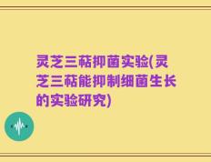 灵芝三萜抑菌实验(灵芝三萜能抑制细菌生长的实验研究)