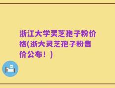 浙江大学灵芝孢子粉价格(浙大灵芝孢子粉售价公布！)