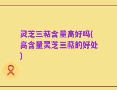 灵芝三萜含量高好吗(高含量灵芝三萜的好处)