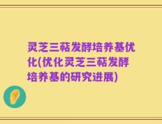 灵芝三萜发酵培养基优化(优化灵芝三萜发酵培养基的研究进展)