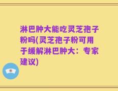 淋巴肿大能吃灵芝孢子粉吗(灵芝孢子粉可用于缓解淋巴肿大：专家建议)