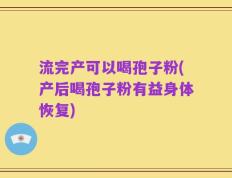 流完产可以喝孢子粉(产后喝孢子粉有益身体恢复)