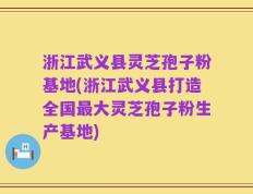 浙江武义县灵芝孢子粉基地(浙江武义县打造全国最大灵芝孢子粉生产基地)