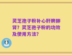 灵芝孢子粉补心肝脾肺肾？灵芝孢子粉的功效及使用方法？
