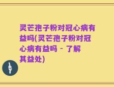 灵芒孢子粉对冠心病有益吗(灵芒孢子粉对冠心病有益吗 - 了解其益处)